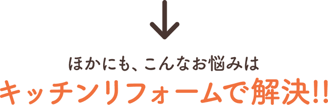 ほかにも、こんなお悩みはキッチンリフォームで解決!!