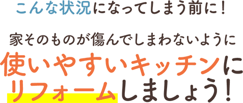 こんな状況になってしまう前に！ 家そのものが傷んでしまわないように使いやすいキッチンにリフォームしましょう！