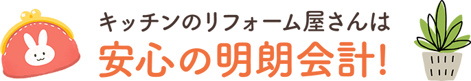 キッチンのリフォーム屋さんは安⼼の明朗会計!