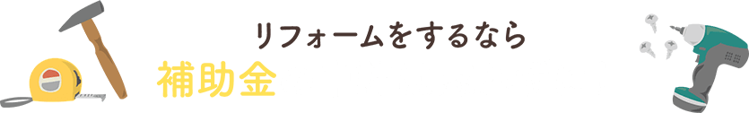 リフォームをするなら補助⾦の申請は忘れずに！