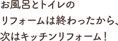 お⾵呂とトイレのリフォームは終わったから、次はキッチンリフォーム！