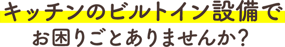 キッチンのビルトイン設備でお困りごとありませんか？