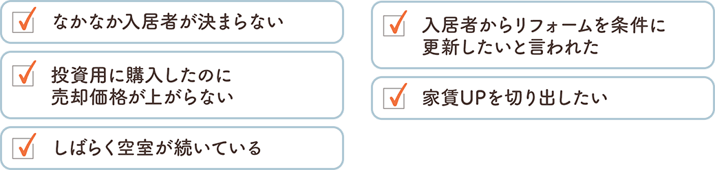 なかなか入居者が決まらない 投資用に購入したのに売却価格が上がらない しばらく空室が続いている 入居者からリフォームを条件に更新したいと言われた 家賃UPを切り出したい