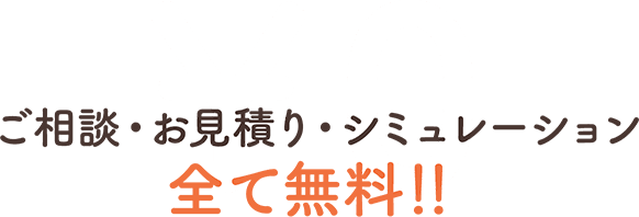 ご相談・お⾒積り・シミュレーション全て無料！！